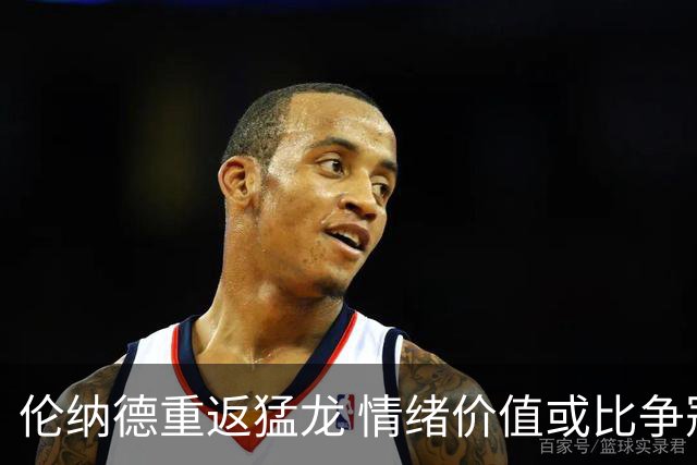 伦纳德重返猛龙 情绪价值或比争冠意义更大 他难再现巅峰时的状态