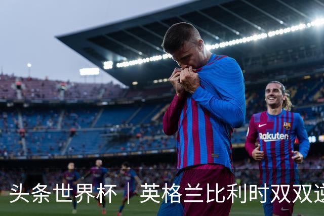 头条世界杯｜英格兰比利时双双逆转：落后不可怕，谁菜谁尴尬