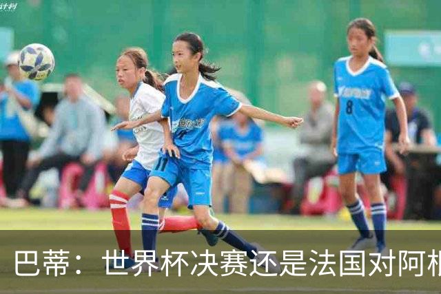 巴蒂：世界杯决赛还是法国对阿根廷 我会回佛罗伦萨参加百年庆典