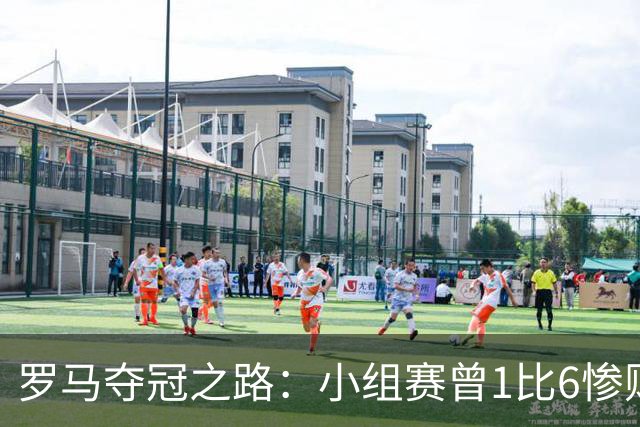罗马夺冠之路：小组赛曾1比6惨败 4遇博德闪耀只1胜