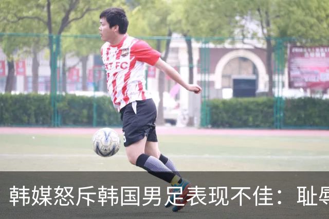 韩媒怒斥韩国男足表现不佳：耻辱！世界杯历史最低水平，难以晋级32强