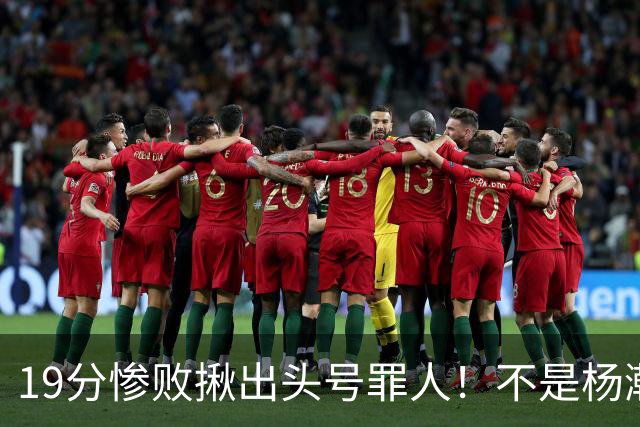 19分惨败揪出头号罪人！不是杨瀚森、胡金秋，全场灾难级发挥
