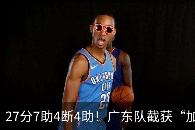 27分7助4断4助！广东队截获“加强版徐杰”，杜锋为他拒签小外援