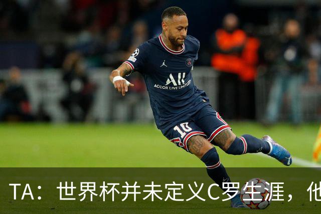 TA：世界杯并未定义C罗生涯，他的职业生涯由他创造的纪录来定义